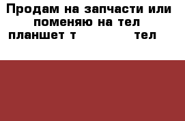 Продам на запчасти или поменяю на тел. планшет тvinscom-g7v тел.samaung/maх › Цена ­ 3 000 - Калининградская обл., Калининград г. Сотовые телефоны и связь » Продам аксессуары и запчасти   . Калининградская обл.